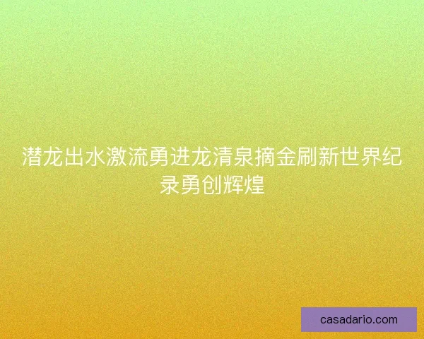 潜龙出水激流勇进龙清泉摘金刷新世界纪录勇创辉煌