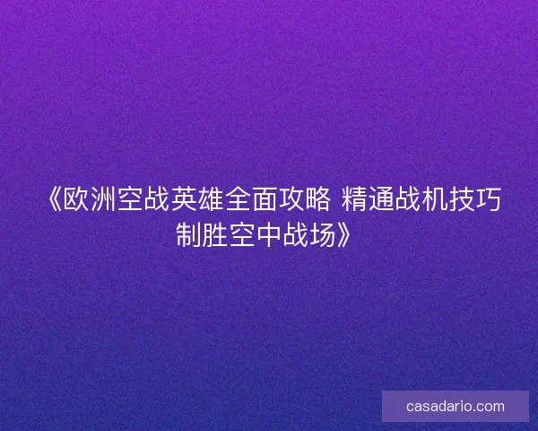 《欧洲空战英雄全面攻略 精通战机技巧制胜空中战场》