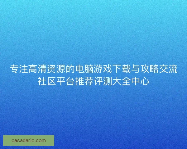 专注高清资源的电脑游戏下载与攻略交流社区平台推荐评测大全中心